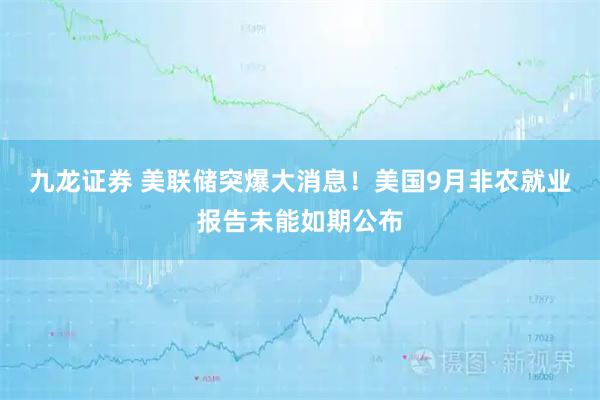 九龙证券 美联储突爆大消息！美国9月非农就业报告未能如期公布