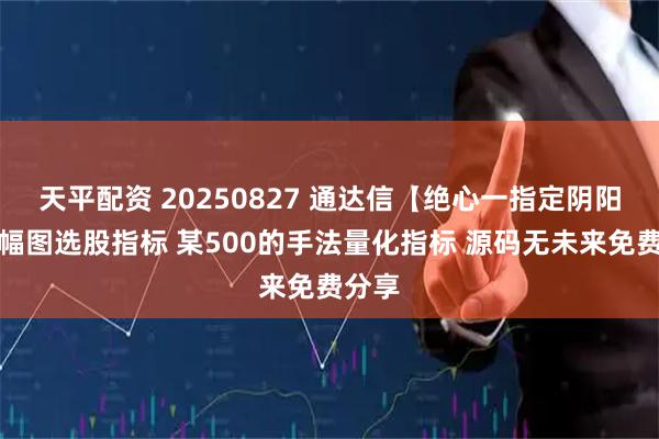 天平配资 20250827 通达信【绝心一指定阴阳】主幅图选股指标 某500的手法量化指标 源码无未来免费分享