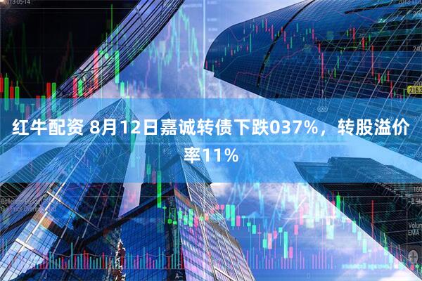 红牛配资 8月12日嘉诚转债下跌037%,转股溢价率11%