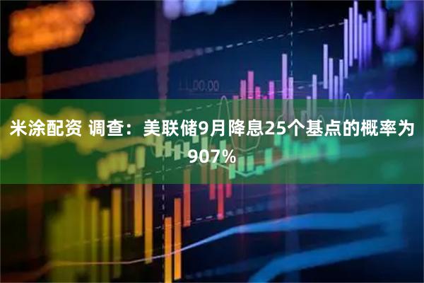 米涂配资 调查：美联储9月降息25个基点的概率为907%