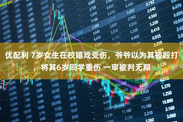 优配利 7岁女生在校嬉戏受伤，爷爷以为其被殴打，将其6岁同学重伤 一审被判无期