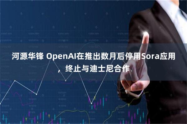 河源华锋 OpenAI在推出数月后停用Sora应用,终止与迪士尼合作