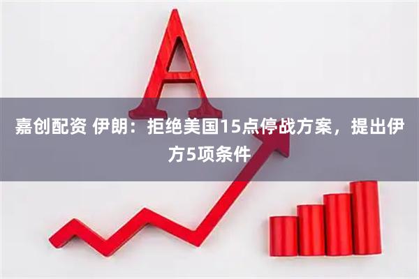 嘉创配资 伊朗:拒绝美国15点停战方案,提出伊方5项条件