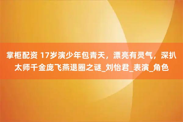 掌柜配资 17岁演少年包青天,漂亮有灵气,深扒太师千金庞飞燕退圈之谜_刘怡君_表演_角色